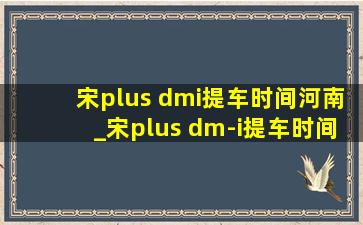 宋plus dmi提车时间河南_宋plus dm-i提车时间